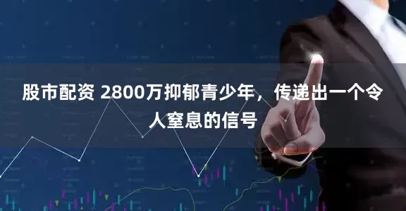 股市配资 2800万抑郁青少年，传递出一个令人窒息的信号