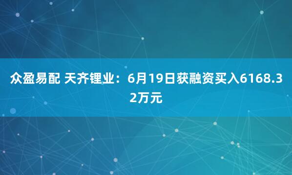 众盈易配 天齐锂业：6月19日获融资买入6168.32万元