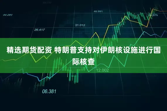 精选期货配资 特朗普支持对伊朗核设施进行国际核查