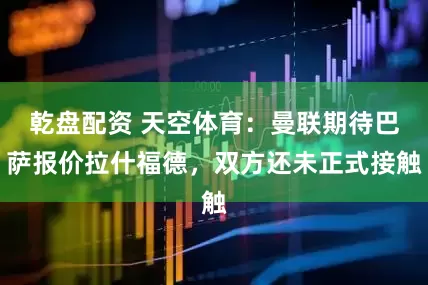 乾盘配资 天空体育：曼联期待巴萨报价拉什福德，双方还未正式接触