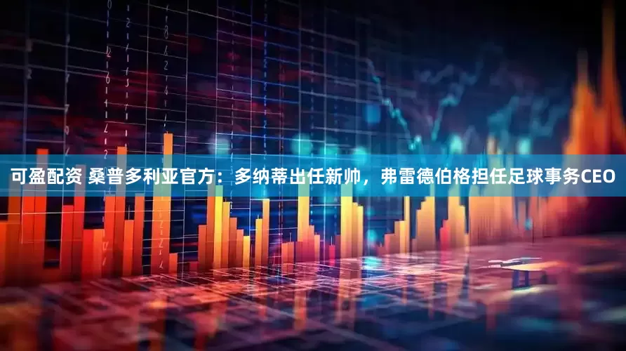 可盈配资 桑普多利亚官方：多纳蒂出任新帅，弗雷德伯格担任足球事务CEO