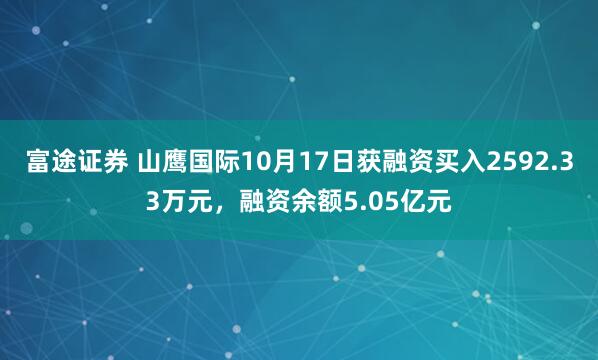 富途证券 山鹰国际10月17日获融资买入2592.33万元，融资余额5.05亿元