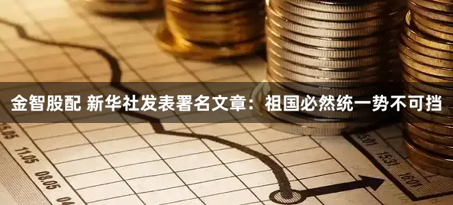 金智股配 新华社发表署名文章：祖国必然统一势不可挡