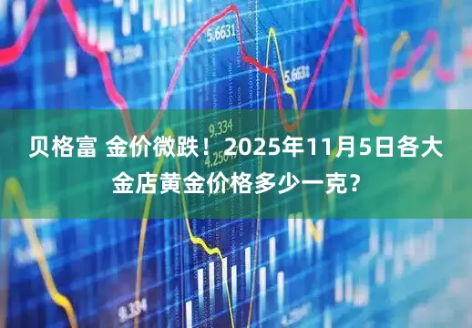 贝格富 金价微跌！2025年11月5日各大金店黄金价格多少一克？