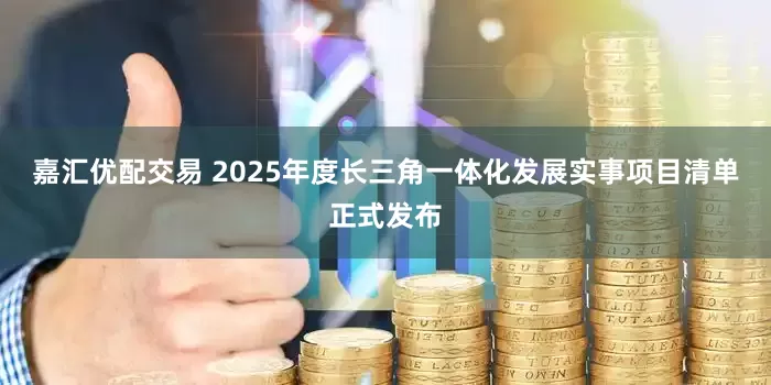嘉汇优配交易 2025年度长三角一体化发展实事项目清单正式发布