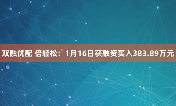 双融优配 倍轻松：1月16日获融资买入383.89万元