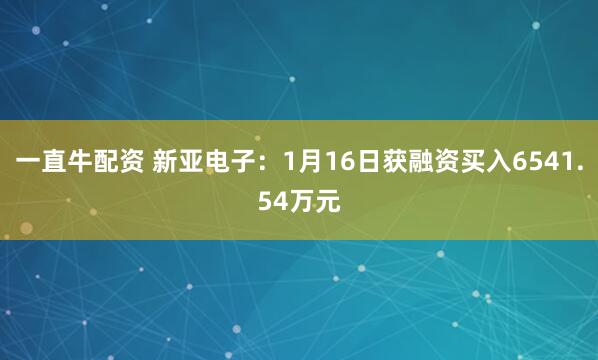 一直牛配资 新亚电子：1月16日获融资买入6541.54万元