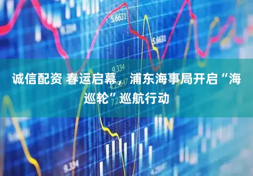 诚信配资 春运启幕，浦东海事局开启“海巡轮”巡航行动