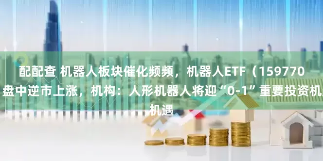 配配查 机器人板块催化频频，机器人ETF（159770）盘中逆市上涨，机构：人形机器人将迎“0-1”重要投资机遇