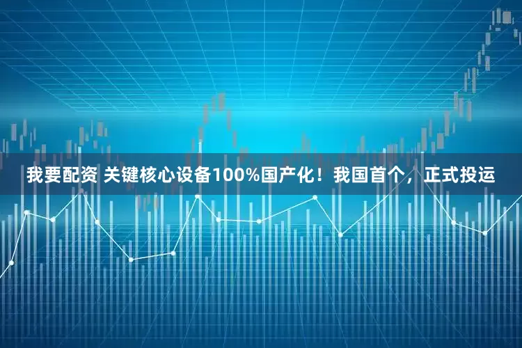我要配资 关键核心设备100%国产化！我国首个，正式投运
