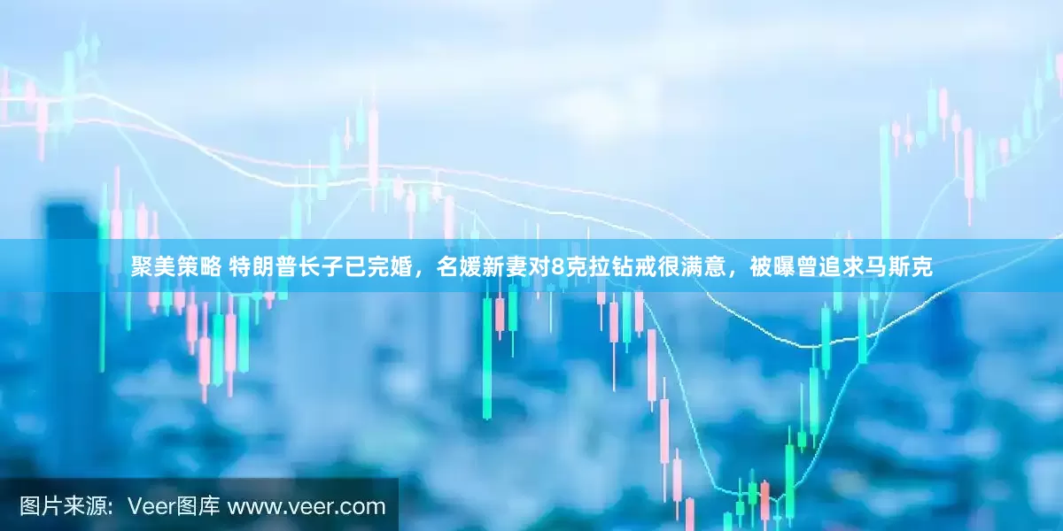 聚美策略 特朗普长子已完婚，名媛新妻对8克拉钻戒很满意，被曝曾追求马斯克