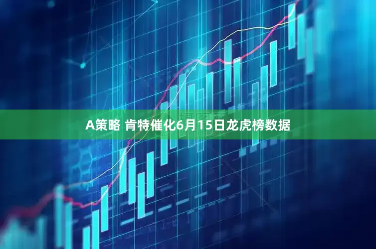 A策略 肯特催化6月15日龙虎榜数据