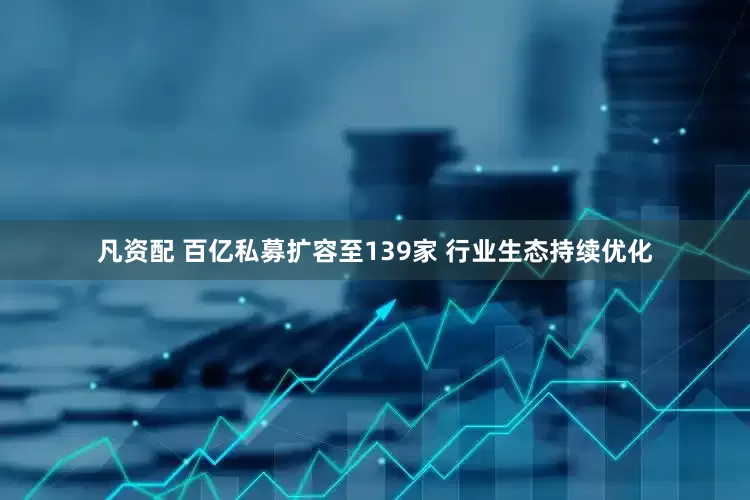 凡资配 百亿私募扩容至139家 行业生态持续优化