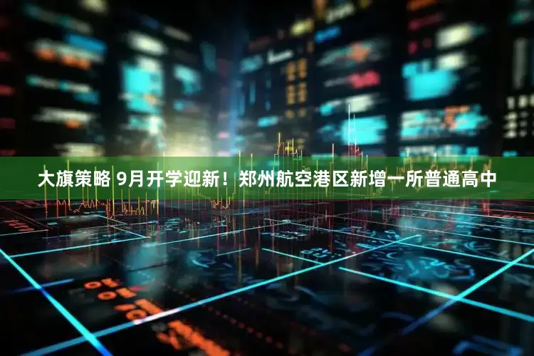 大旗策略 9月开学迎新！郑州航空港区新增一所普通高中