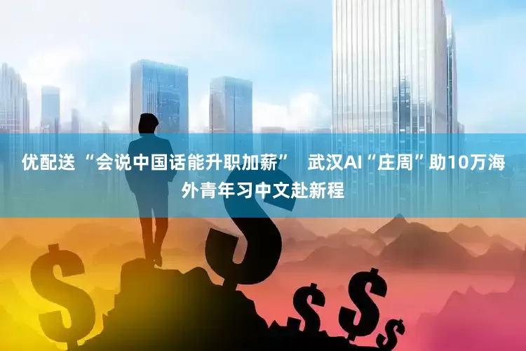 优配送 “会说中国话能升职加薪”   武汉AI“庄周”助10万海外青年习中文赴新程